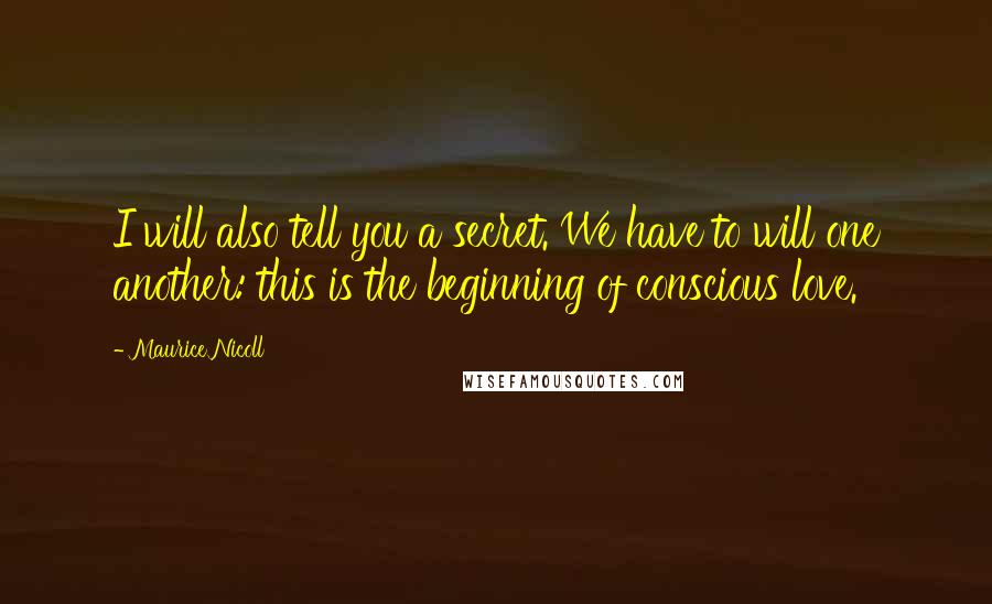 Maurice Nicoll Quotes: I will also tell you a secret. We have to will one another: this is the beginning of conscious love.