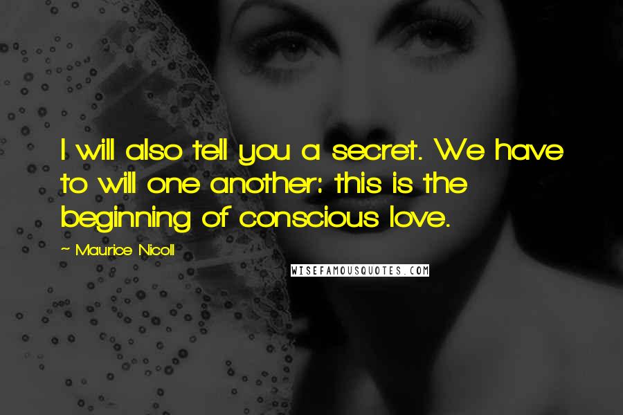 Maurice Nicoll Quotes: I will also tell you a secret. We have to will one another: this is the beginning of conscious love.