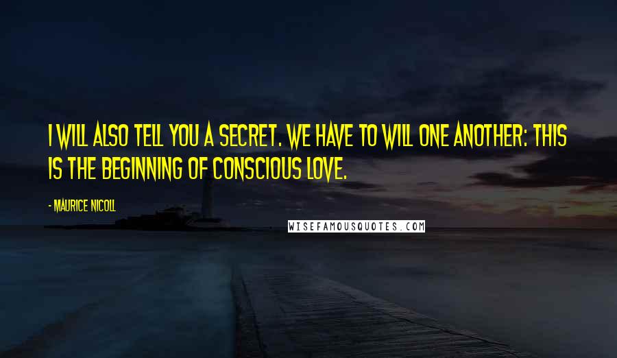 Maurice Nicoll Quotes: I will also tell you a secret. We have to will one another: this is the beginning of conscious love.