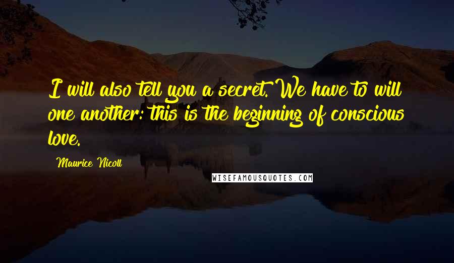 Maurice Nicoll Quotes: I will also tell you a secret. We have to will one another: this is the beginning of conscious love.