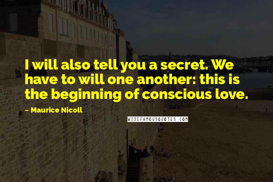 Maurice Nicoll Quotes: I will also tell you a secret. We have to will one another: this is the beginning of conscious love.