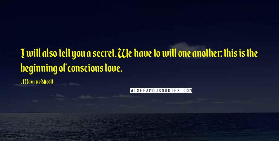 Maurice Nicoll Quotes: I will also tell you a secret. We have to will one another: this is the beginning of conscious love.