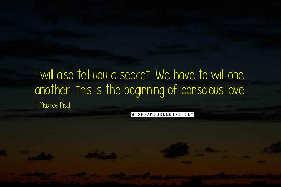 Maurice Nicoll Quotes: I will also tell you a secret. We have to will one another: this is the beginning of conscious love.