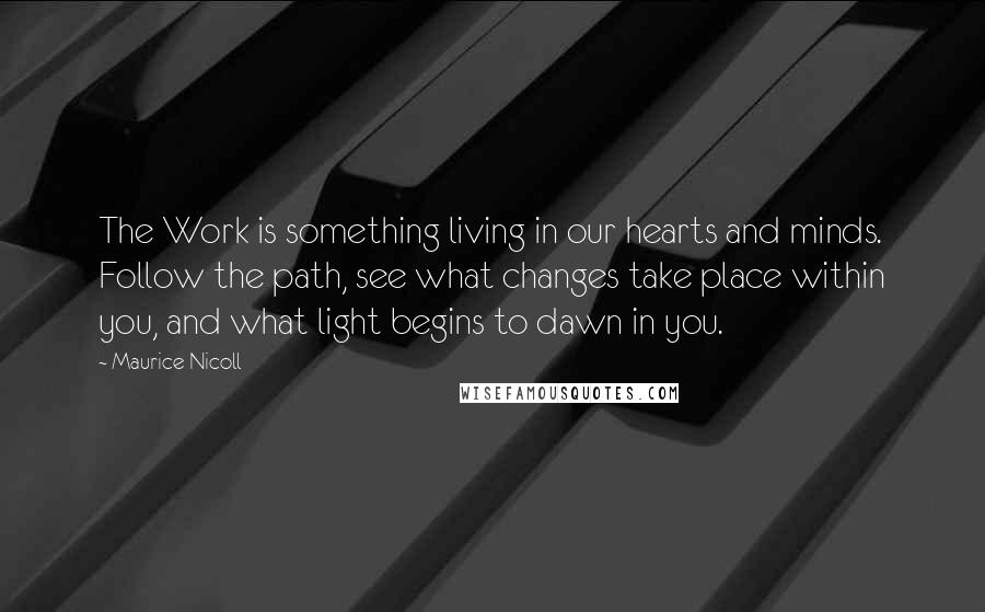 Maurice Nicoll Quotes: The Work is something living in our hearts and minds. Follow the path, see what changes take place within you, and what light begins to dawn in you.