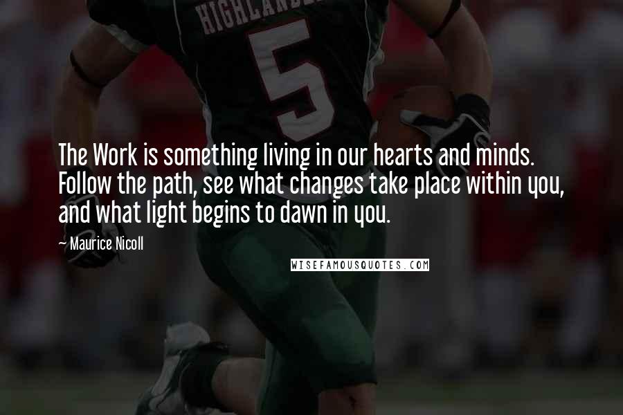 Maurice Nicoll Quotes: The Work is something living in our hearts and minds. Follow the path, see what changes take place within you, and what light begins to dawn in you.