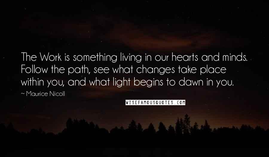 Maurice Nicoll Quotes: The Work is something living in our hearts and minds. Follow the path, see what changes take place within you, and what light begins to dawn in you.