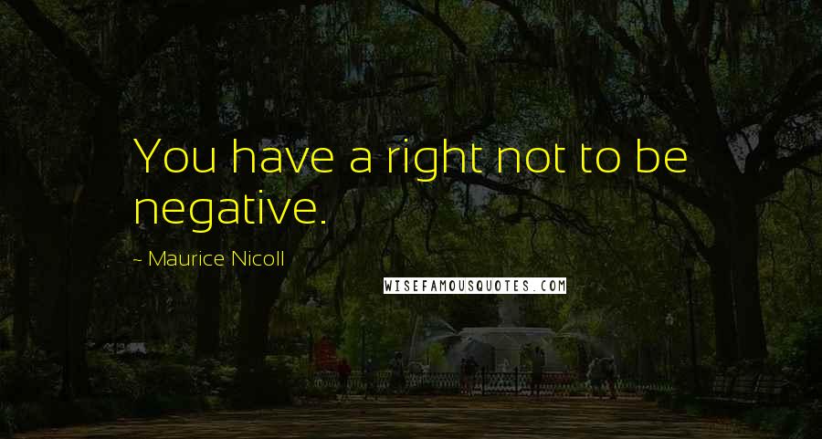 Maurice Nicoll Quotes: You have a right not to be negative.