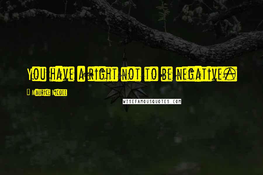 Maurice Nicoll Quotes: You have a right not to be negative.