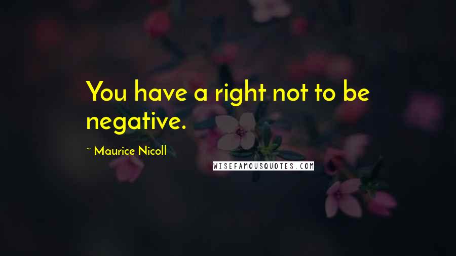 Maurice Nicoll Quotes: You have a right not to be negative.