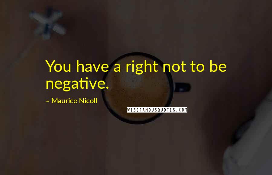 Maurice Nicoll Quotes: You have a right not to be negative.