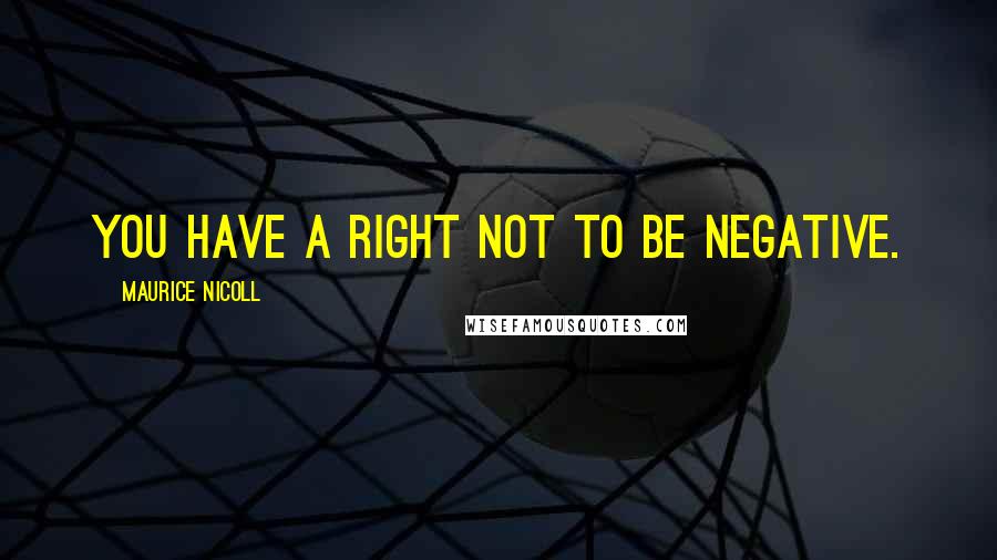 Maurice Nicoll Quotes: You have a right not to be negative.