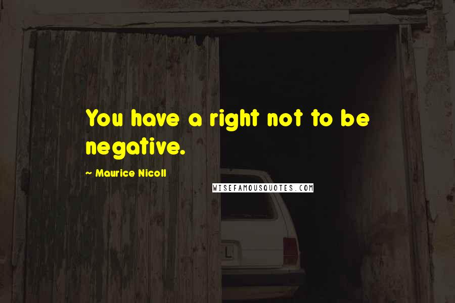 Maurice Nicoll Quotes: You have a right not to be negative.