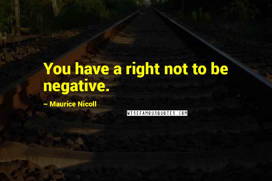 Maurice Nicoll Quotes: You have a right not to be negative.