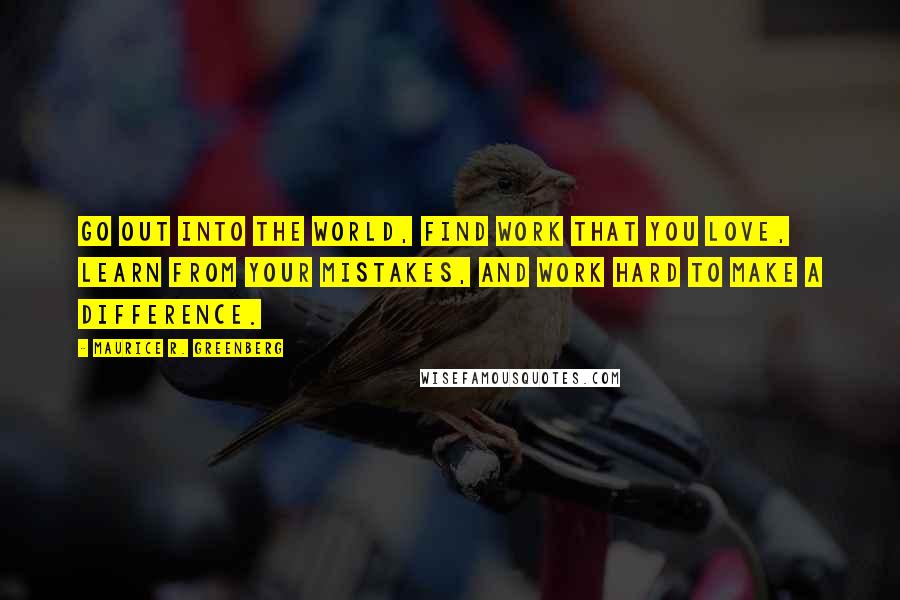 Maurice R. Greenberg Quotes: Go out into the world, find work that you love, learn from your mistakes, and work hard to make a difference.