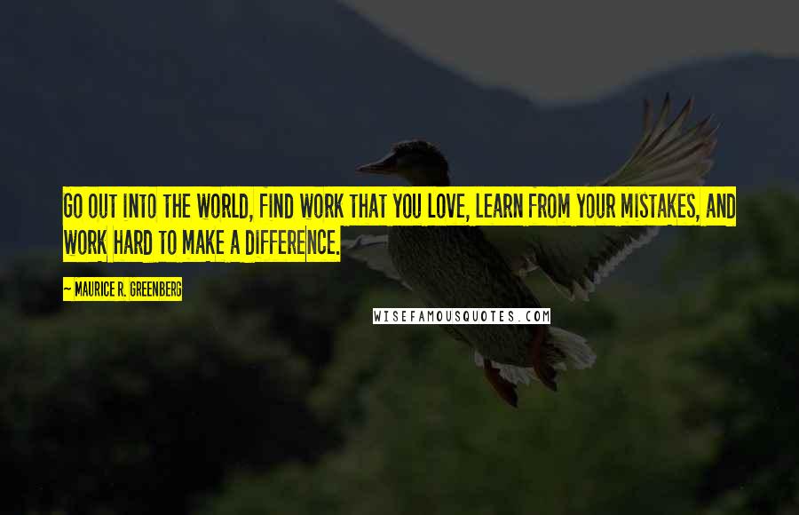 Maurice R. Greenberg Quotes: Go out into the world, find work that you love, learn from your mistakes, and work hard to make a difference.