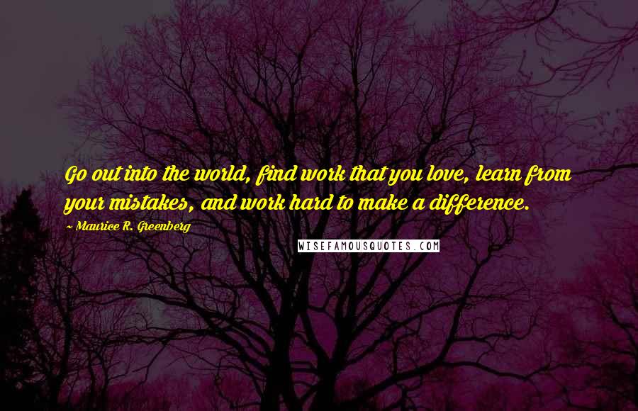 Maurice R. Greenberg Quotes: Go out into the world, find work that you love, learn from your mistakes, and work hard to make a difference.