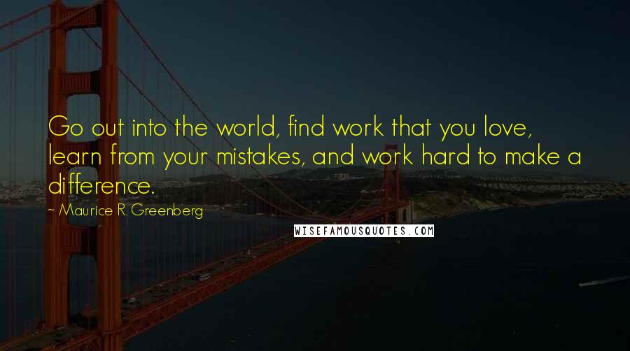 Maurice R. Greenberg Quotes: Go out into the world, find work that you love, learn from your mistakes, and work hard to make a difference.