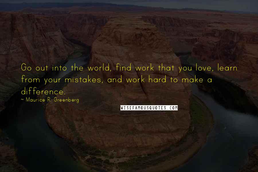 Maurice R. Greenberg Quotes: Go out into the world, find work that you love, learn from your mistakes, and work hard to make a difference.