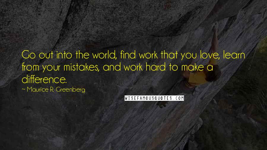 Maurice R. Greenberg Quotes: Go out into the world, find work that you love, learn from your mistakes, and work hard to make a difference.