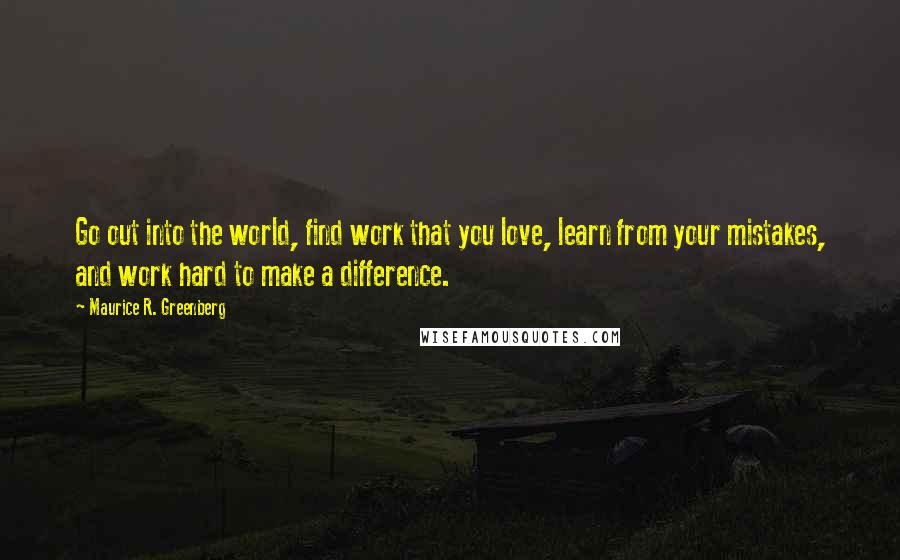 Maurice R. Greenberg Quotes: Go out into the world, find work that you love, learn from your mistakes, and work hard to make a difference.