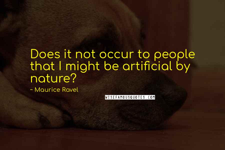 Maurice Ravel Quotes: Does it not occur to people that I might be artificial by nature?