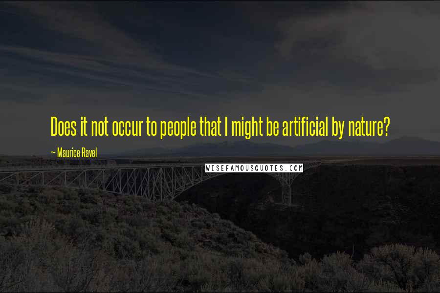 Maurice Ravel Quotes: Does it not occur to people that I might be artificial by nature?