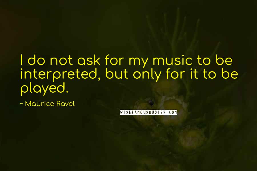 Maurice Ravel Quotes: I do not ask for my music to be interpreted, but only for it to be played.