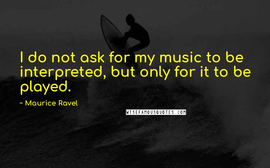 Maurice Ravel Quotes: I do not ask for my music to be interpreted, but only for it to be played.
