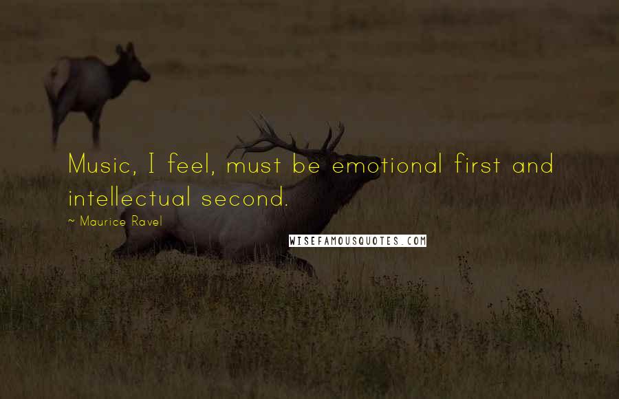Maurice Ravel Quotes: Music, I feel, must be emotional first and intellectual second.
