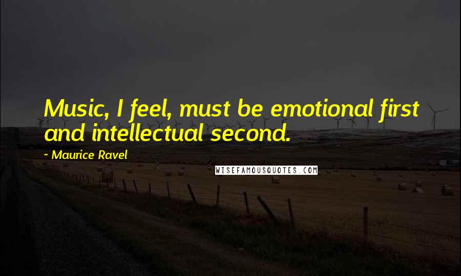 Maurice Ravel Quotes: Music, I feel, must be emotional first and intellectual second.