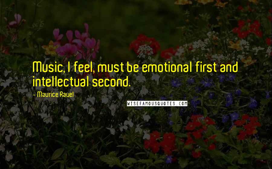 Maurice Ravel Quotes: Music, I feel, must be emotional first and intellectual second.