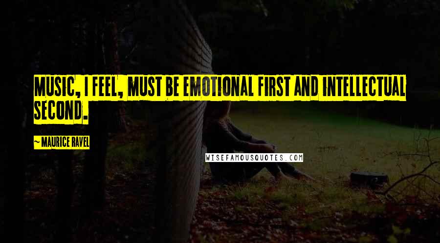 Maurice Ravel Quotes: Music, I feel, must be emotional first and intellectual second.