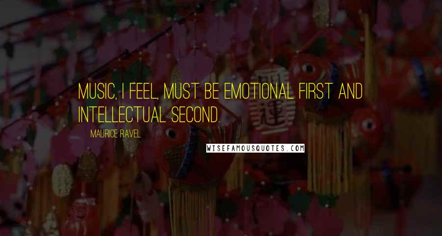Maurice Ravel Quotes: Music, I feel, must be emotional first and intellectual second.