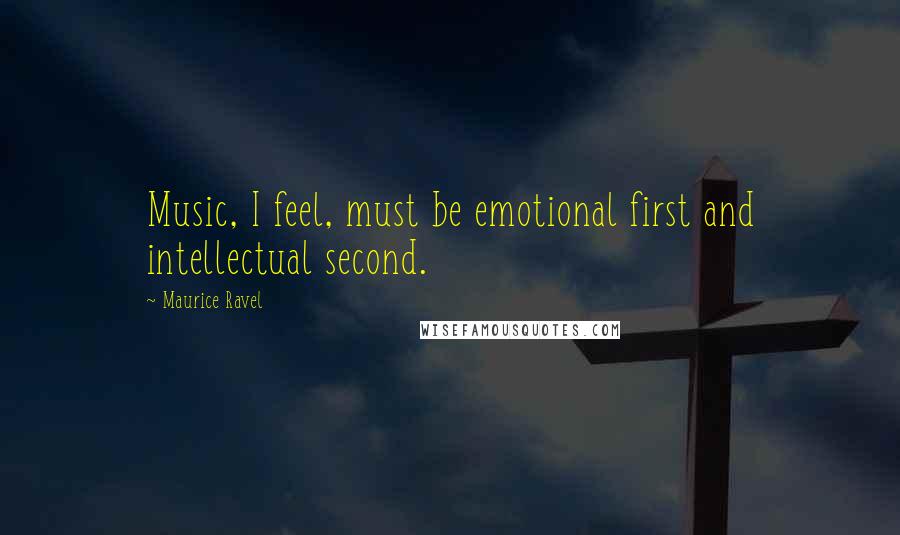 Maurice Ravel Quotes: Music, I feel, must be emotional first and intellectual second.