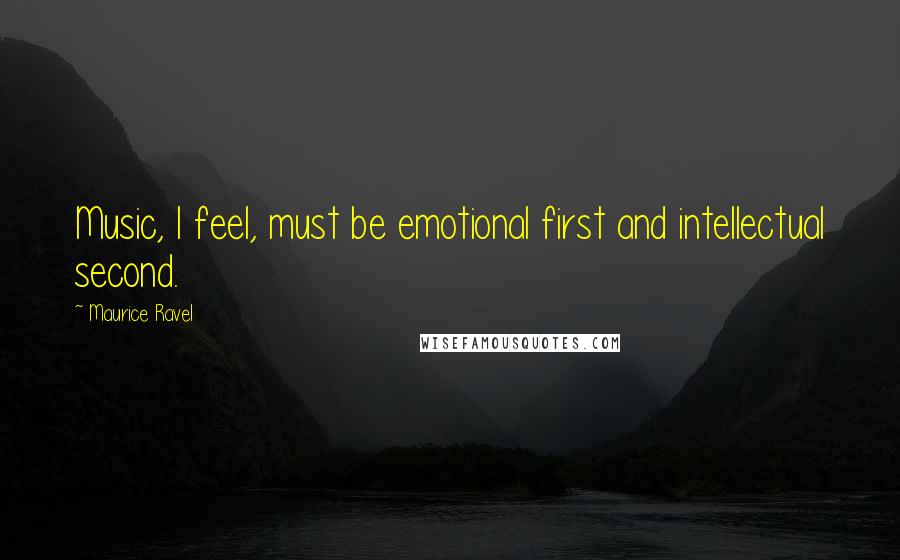 Maurice Ravel Quotes: Music, I feel, must be emotional first and intellectual second.