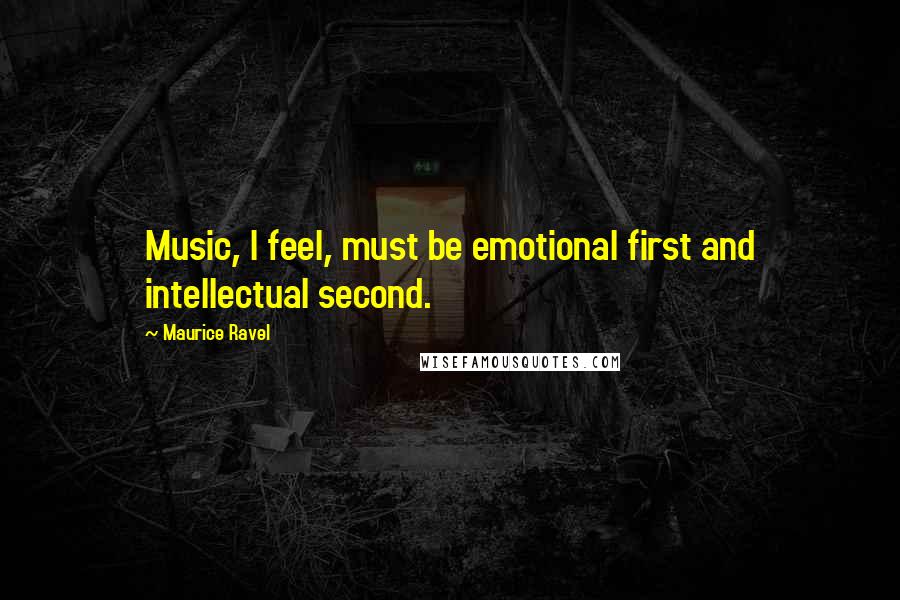 Maurice Ravel Quotes: Music, I feel, must be emotional first and intellectual second.