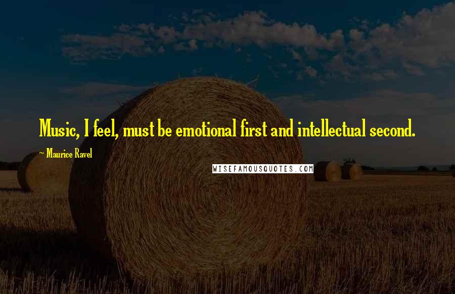 Maurice Ravel Quotes: Music, I feel, must be emotional first and intellectual second.