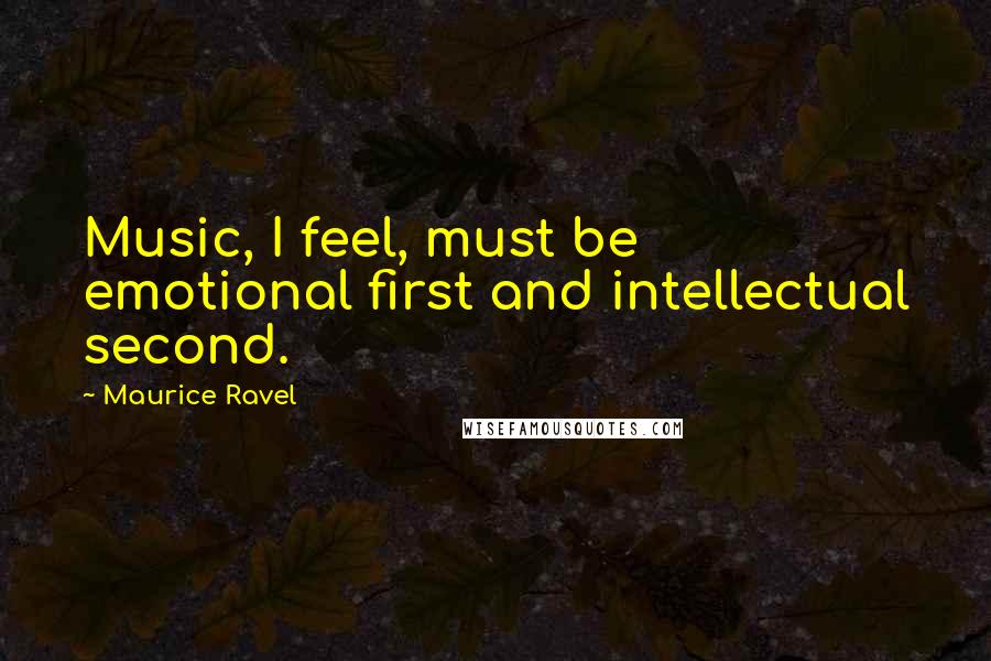 Maurice Ravel Quotes: Music, I feel, must be emotional first and intellectual second.