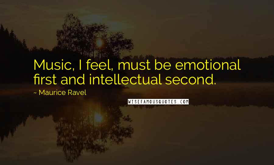 Maurice Ravel Quotes: Music, I feel, must be emotional first and intellectual second.