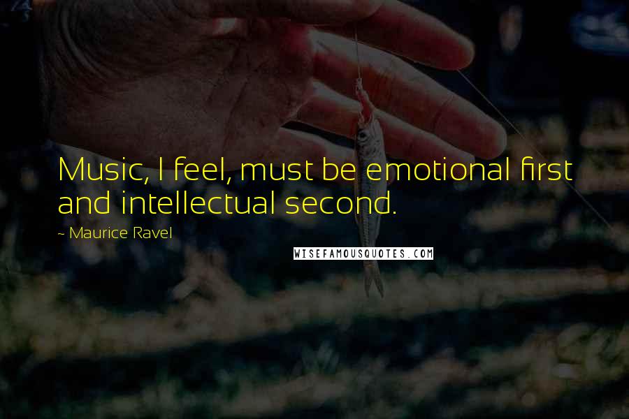 Maurice Ravel Quotes: Music, I feel, must be emotional first and intellectual second.
