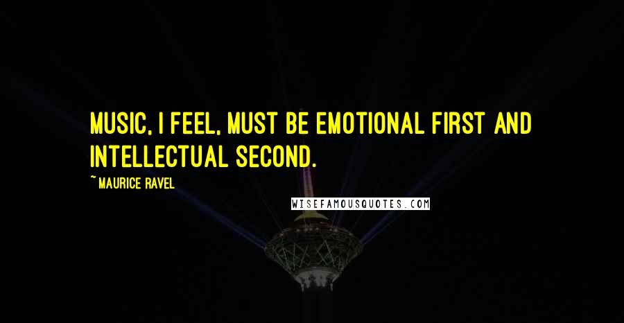 Maurice Ravel Quotes: Music, I feel, must be emotional first and intellectual second.