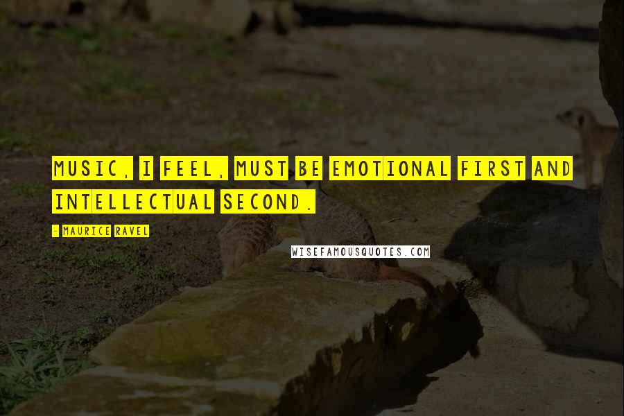 Maurice Ravel Quotes: Music, I feel, must be emotional first and intellectual second.