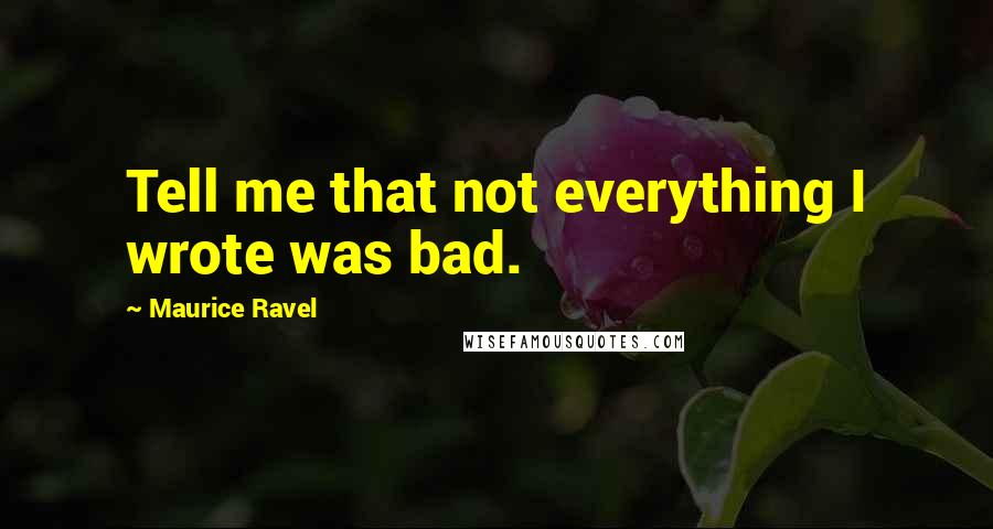 Maurice Ravel Quotes: Tell me that not everything I wrote was bad.