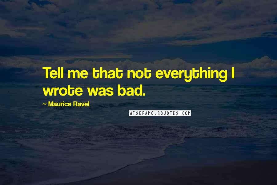 Maurice Ravel Quotes: Tell me that not everything I wrote was bad.