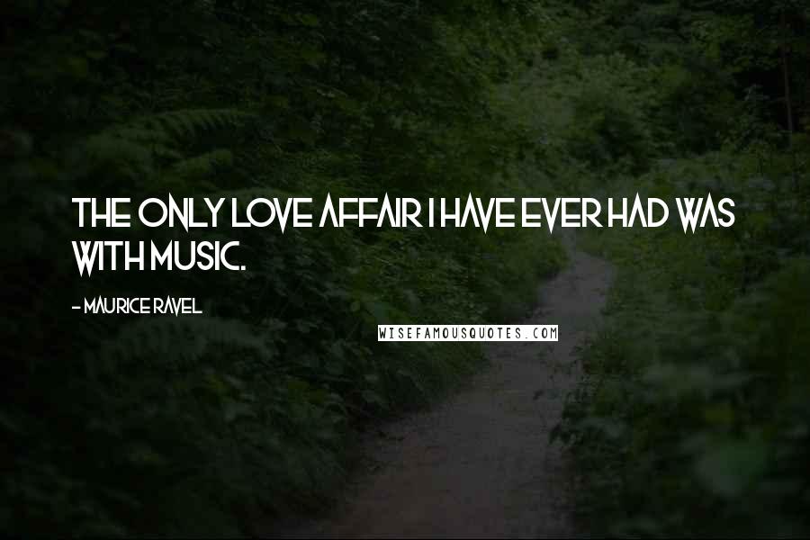Maurice Ravel Quotes: The only love affair I have ever had was with music.