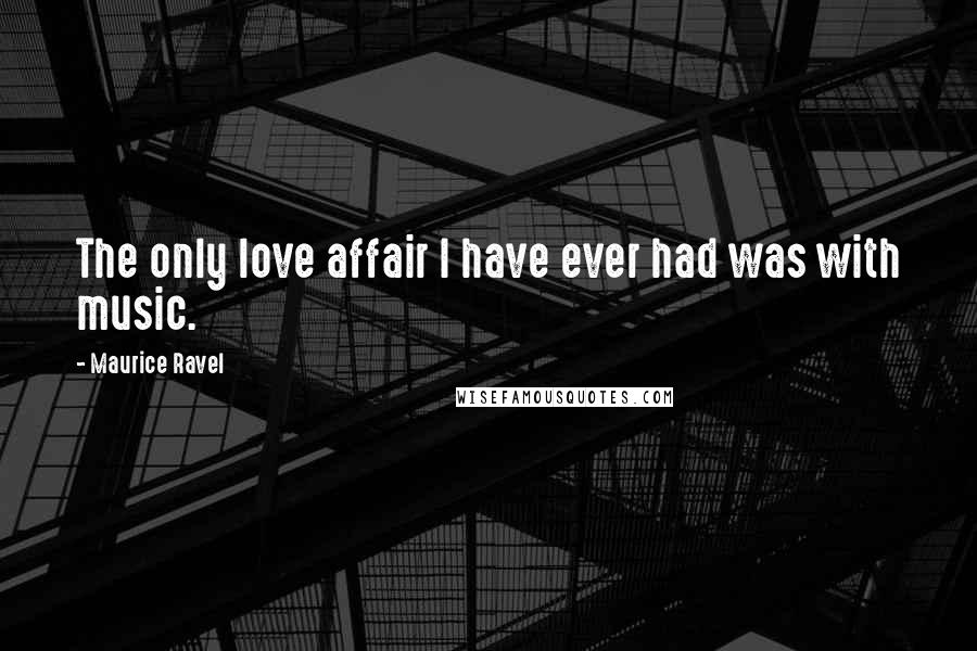 Maurice Ravel Quotes: The only love affair I have ever had was with music.