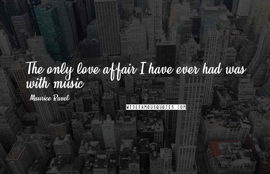 Maurice Ravel Quotes: The only love affair I have ever had was with music.