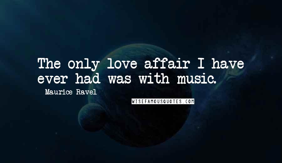 Maurice Ravel Quotes: The only love affair I have ever had was with music.