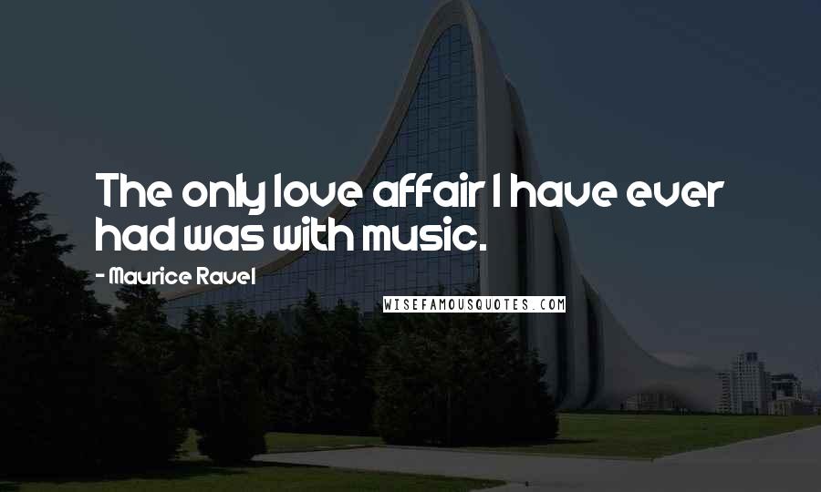 Maurice Ravel Quotes: The only love affair I have ever had was with music.