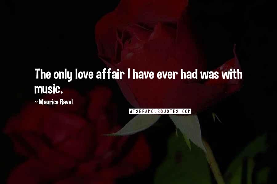 Maurice Ravel Quotes: The only love affair I have ever had was with music.